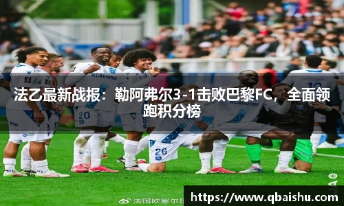 法乙最新战报：勒阿弗尔3-1击败巴黎FC，全面领跑积分榜