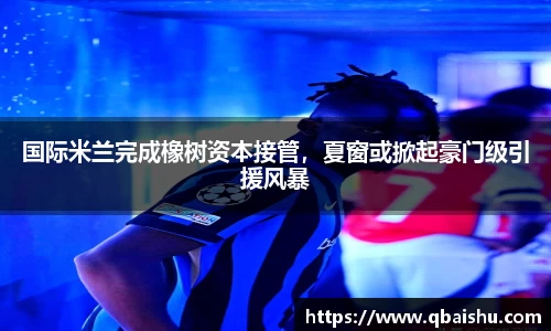 国际米兰完成橡树资本接管，夏窗或掀起豪门级引援风暴