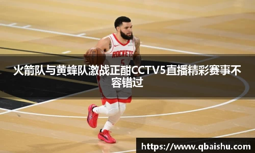 火箭队与黄蜂队激战正酣CCTV5直播精彩赛事不容错过