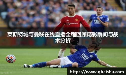 莱斯特城与曼联在线直播全程回顾精彩瞬间与战术分析