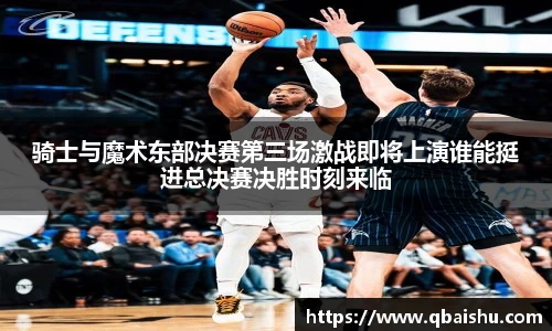骑士与魔术东部决赛第三场激战即将上演谁能挺进总决赛决胜时刻来临