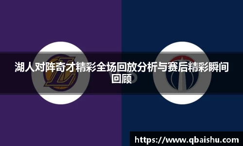 湖人对阵奇才精彩全场回放分析与赛后精彩瞬间回顾
