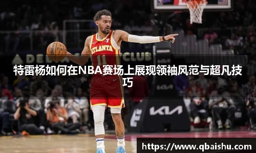特雷杨如何在NBA赛场上展现领袖风范与超凡技巧