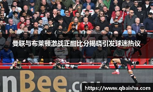 曼联与布莱顿激战正酣比分揭晓引发球迷热议