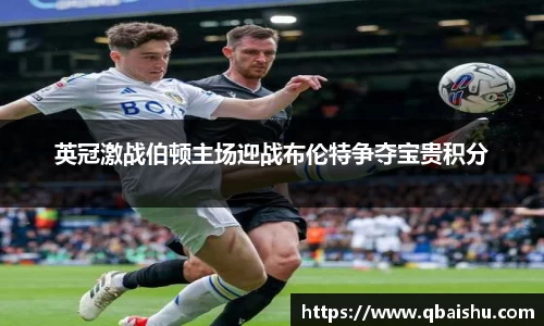 英冠激战伯顿主场迎战布伦特争夺宝贵积分