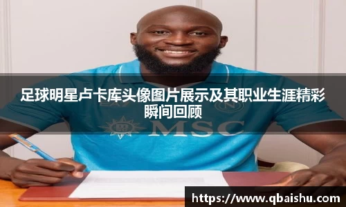 足球明星卢卡库头像图片展示及其职业生涯精彩瞬间回顾