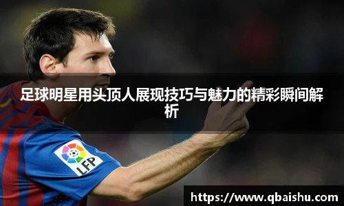 足球明星用头顶人展现技巧与魅力的精彩瞬间解析